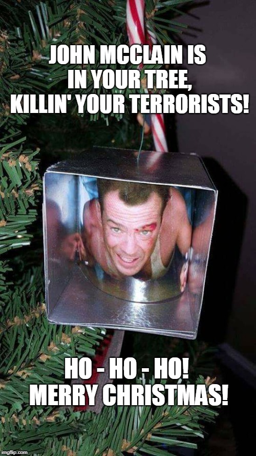 Diehard Christmas 2 | JOHN MCCLAIN IS IN YOUR TREE, KILLIN' YOUR TERRORISTS! HO - HO - HO! MERRY CHRISTMAS! | image tagged in die hard,xmas,merry christmas,bruce willis,funny,holidays | made w/ Imgflip meme maker