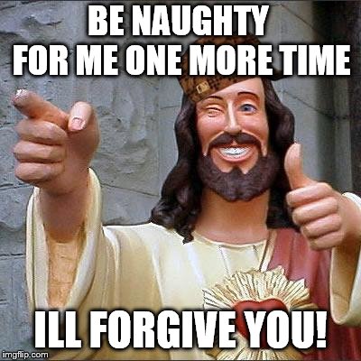 Buddy Christ Meme | BE NAUGHTY FOR ME ONE MORE TIME ILL FORGIVE YOU! | image tagged in memes,buddy christ,scumbag | made w/ Imgflip meme maker