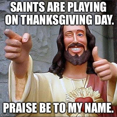 Christ is celebrated on Thanksgiving while Saints play |  SAINTS ARE PLAYING ON THANKSGIVING DAY. PRAISE BE TO MY NAME. | image tagged in memes,buddy christ,nfl football,new orleans saints,thanksgiving,christmas | made w/ Imgflip meme maker