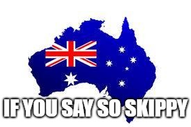 australia | IF YOU SAY SO SKIPPY | image tagged in australia | made w/ Imgflip meme maker
