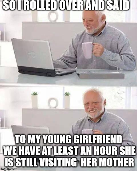 Hide the Pain Harold Meme | SO I ROLLED OVER AND SAID TO MY YOUNG GIRLFRIEND WE HAVE AT LEAST AN HOUR SHE IS STILL VISITING  HER MOTHER | image tagged in memes,hide the pain harold | made w/ Imgflip meme maker
