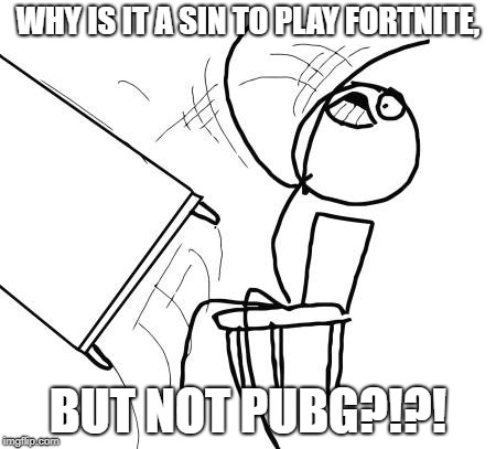 They are the same | WHY IS IT A SIN TO PLAY FORTNITE, BUT NOT PUBG?!?! | image tagged in memes,table flip guy,funny,fortnite,pubg | made w/ Imgflip meme maker