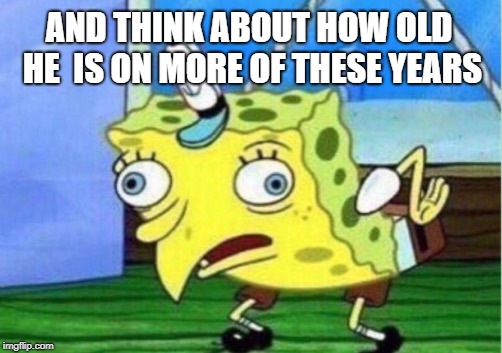 Mocking Spongebob Meme | AND THINK ABOUT HOW OLD HE  IS ON MORE OF THESE YEARS | image tagged in memes,mocking spongebob | made w/ Imgflip meme maker