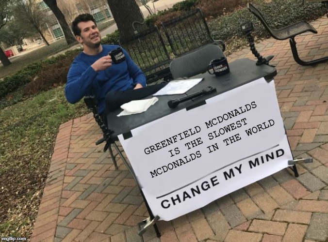 Change my mind Crowder | GREENFIELD MCDONALDS IS THE SLOWEST MCDONALDS IN THE WORLD | image tagged in change my mind crowder | made w/ Imgflip meme maker