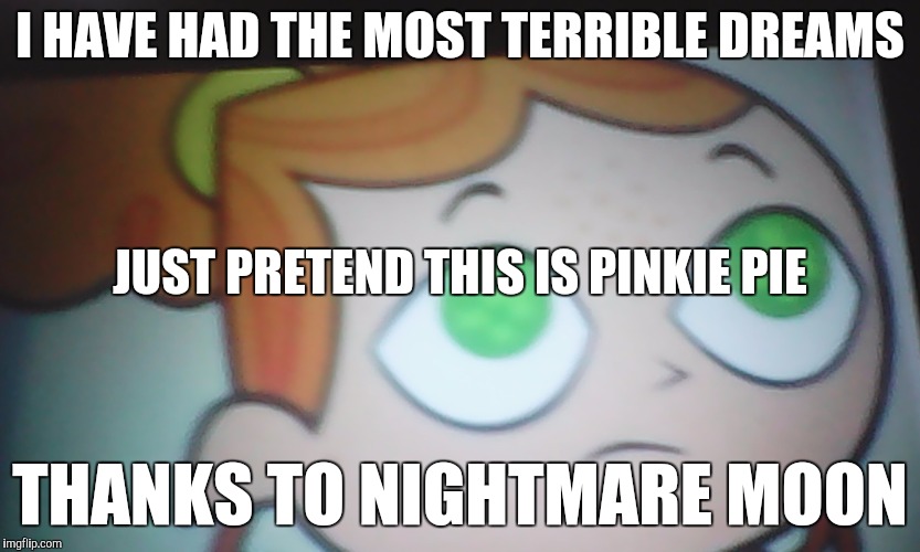 First World Problems Izzy | I HAVE HAD THE MOST TERRIBLE DREAMS; JUST PRETEND THIS IS PINKIE PIE; THANKS TO NIGHTMARE MOON | image tagged in first world problems izzy | made w/ Imgflip meme maker