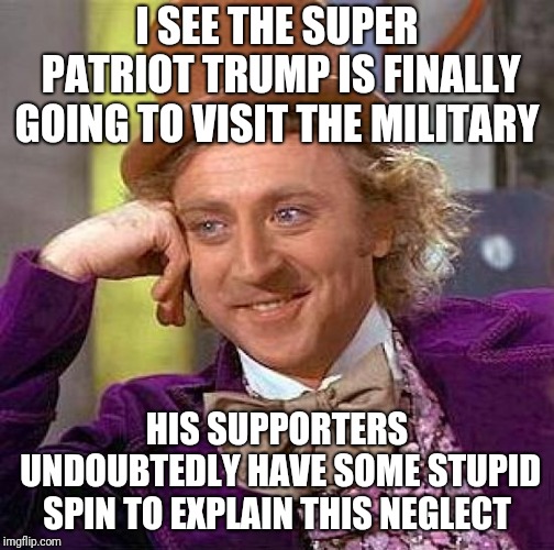 Creepy Condescending Wonka | I SEE THE SUPER PATRIOT TRUMP IS FINALLY GOING TO VISIT THE MILITARY; HIS SUPPORTERS UNDOUBTEDLY HAVE SOME STUPID SPIN TO EXPLAIN THIS NEGLECT | image tagged in memes,creepy condescending wonka | made w/ Imgflip meme maker