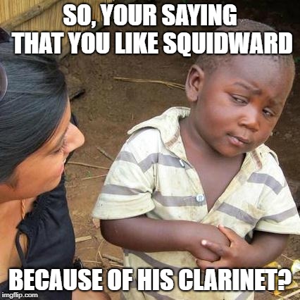 SQUIDWARD SUCKS | SO, YOUR SAYING THAT YOU LIKE SQUIDWARD; BECAUSE OF HIS CLARINET? | image tagged in memes,third world skeptical kid,clarinet,squidward | made w/ Imgflip meme maker