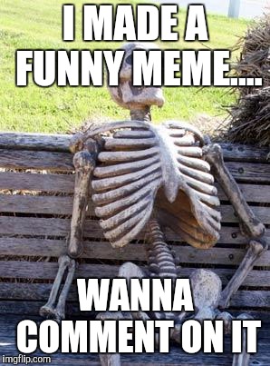 Waiting Skeleton Meme | I MADE A FUNNY MEME.... WANNA COMMENT ON IT | image tagged in memes,waiting skeleton | made w/ Imgflip meme maker