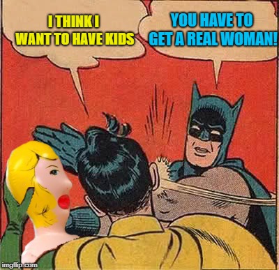 Robin family planning | I THINK I WANT TO HAVE KIDS; YOU HAVE TO GET A REAL WOMAN! | image tagged in funny memes,batman slapping robin,parenting,blow up,doll | made w/ Imgflip meme maker
