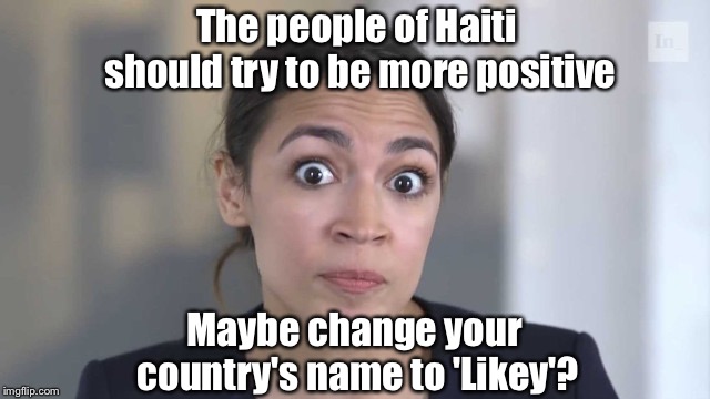 Crazy Alexandria Ocasio-Cortez | The people of Haiti should try to be more positive; Maybe change your country's name to 'Likey'? | image tagged in crazy alexandria ocasio-cortez,haiti,clinton foundation | made w/ Imgflip meme maker