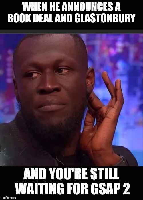 When he says | WHEN HE ANNOUNCES A BOOK DEAL AND GLASTONBURY; AND YOU'RE STILL WAITING FOR GSAP 2 | image tagged in true story,funny,uk,rap | made w/ Imgflip meme maker