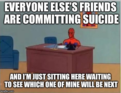 Suicide spider | EVERYONE ELSE’S FRIENDS ARE COMMITTING SUICIDE; AND I’M JUST SITTING HERE WAITING TO SEE WHICH ONE OF MINE WILL BE NEXT | image tagged in memes,spiderman computer desk,spiderman,suicide,depression | made w/ Imgflip meme maker