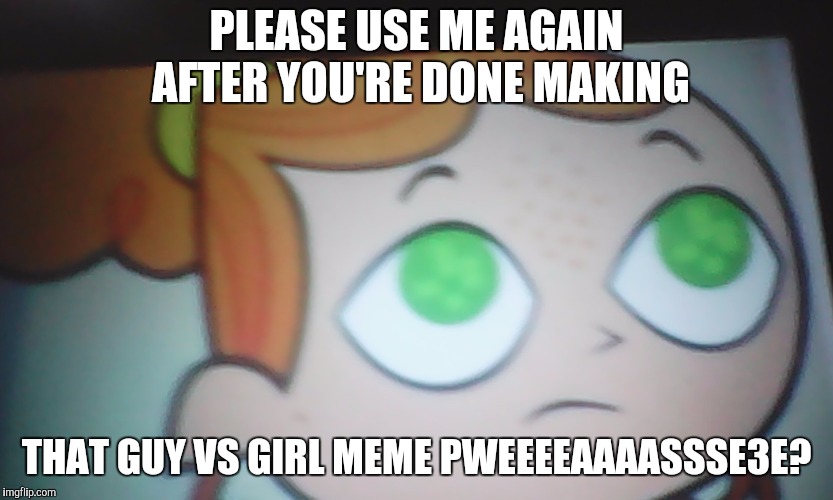 First World Problems Izzy | PLEASE USE ME AGAIN AFTER YOU'RE DONE MAKING THAT GUY VS GIRL MEME PWEEEEAAAASSSE3E? | image tagged in first world problems izzy | made w/ Imgflip meme maker