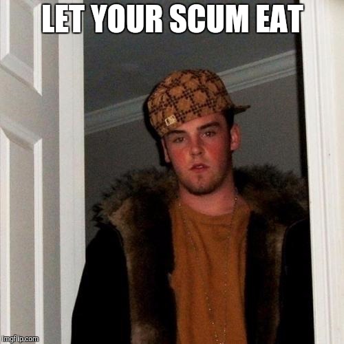 Scumbag Steve Meme | LET YOUR SCUM EAT | image tagged in memes,scumbag steve | made w/ Imgflip meme maker