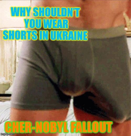 WHY SHOULDN’T YOU WEAR SHORTS IN UKRAINE CHER-NOBYL FALLOUT | made w/ Imgflip meme maker