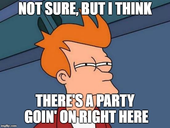 Futurama Fry Meme | NOT SURE, BUT I THINK THERE'S A PARTY GOIN' ON RIGHT HERE | image tagged in memes,futurama fry | made w/ Imgflip meme maker