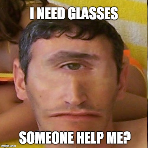 I need glasses | I NEED GLASSES; SOMEONE HELP ME? | image tagged in memes | made w/ Imgflip meme maker