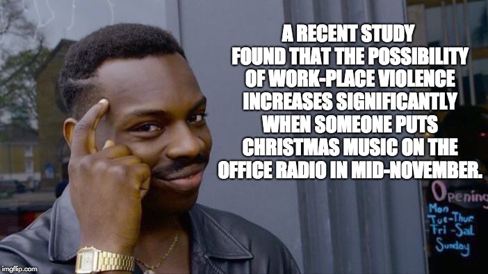 Submitted a couple of days ago, but I found a typo.  Deleted, fixed and resubmitted. | A RECENT STUDY FOUND THAT THE POSSIBILITY OF WORK-PLACE VIOLENCE INCREASES SIGNIFICANTLY WHEN SOMEONE PUTS CHRISTMAS MUSIC ON THE OFFICE RADIO IN MID-NOVEMBER. | image tagged in memes,roll safe think about it | made w/ Imgflip meme maker