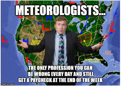 Confused Weatherman | METEOROLOGISTS... THE ONLY PROFESSION YOU CAN BE WRONG EVERY DAY AND STILL GET A PAYCHECK AT THE END OF THE WEEK | image tagged in confused weatherman | made w/ Imgflip meme maker
