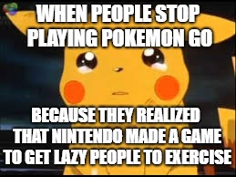 This is just a better version of the original | WHEN PEOPLE STOP PLAYING POKEMON GO; BECAUSE THEY REALIZED THAT NINTENDO MADE A GAME TO GET LAZY PEOPLE TO EXERCISE | image tagged in pokemon go,nintendo,excercise,laziness,pikachu crying | made w/ Imgflip meme maker