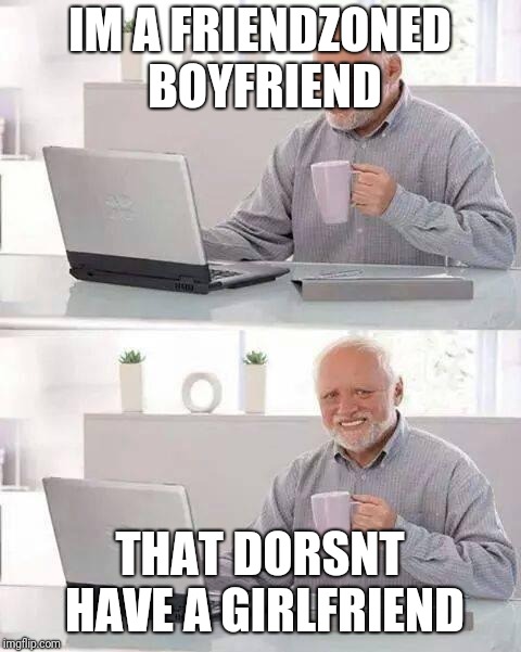 Hide the Pain Harold Meme | IM A FRIENDZONED BOYFRIEND THAT DORSNT HAVE A GIRLFRIEND | image tagged in memes,hide the pain harold | made w/ Imgflip meme maker