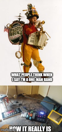 The truth about a modern one-man band | WHAT PEOPLE THINK WHEN I SAY I'M A ONE-MAN BAND; HOW IT REALLY IS | image tagged in one man band | made w/ Imgflip meme maker