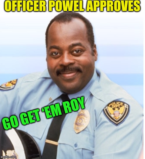 OFFICER POWEL APPROVES GO GET ‘EM ROY | made w/ Imgflip meme maker