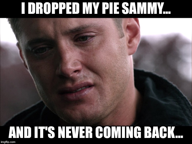 I dropped my pie  | I DROPPED MY PIE SAMMY... AND IT'S NEVER COMING BACK... | image tagged in supernatural | made w/ Imgflip meme maker