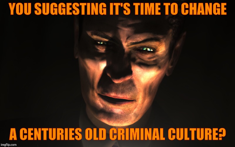 . | YOU SUGGESTING IT'S TIME TO CHANGE A CENTURIES OLD CRIMINAL CULTURE? | image tagged in g-man from half-life | made w/ Imgflip meme maker