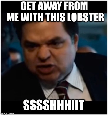 Cool Bullshit shit | GET AWAY FROM ME WITH THIS LOBSTER SSSSHHHIIT | image tagged in cool bullshit shit | made w/ Imgflip meme maker