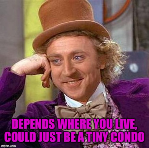 Creepy Condescending Wonka Meme | DEPENDS WHERE YOU LIVE, COULD JUST BE A TINY CONDO | image tagged in memes,creepy condescending wonka | made w/ Imgflip meme maker
