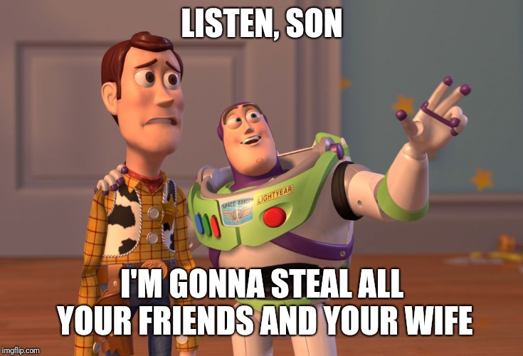 X, X Everywhere Meme | LISTEN, SON; I'M GONNA STEAL ALL YOUR FRIENDS AND YOUR WIFE | image tagged in memes,x x everywhere | made w/ Imgflip meme maker