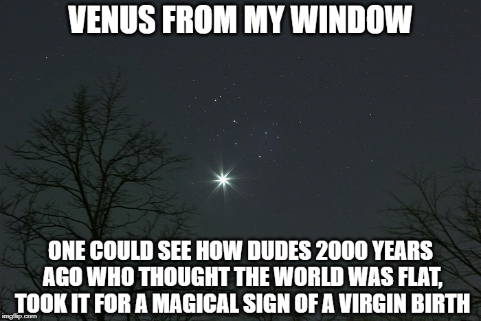 Easy mistake to make | VENUS FROM MY WINDOW; ONE COULD SEE HOW DUDES 2000 YEARS AGO WHO THOUGHT THE WORLD WAS FLAT, TOOK IT FOR A MAGICAL SIGN OF A VIRGIN BIRTH | image tagged in memes,funny memes,christmas,virgin,venus | made w/ Imgflip meme maker