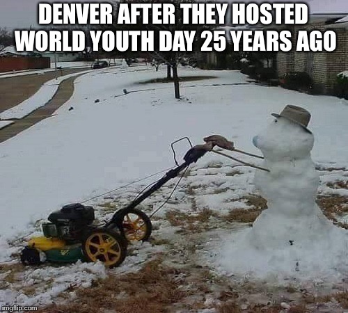 spring time in denver | DENVER AFTER THEY HOSTED WORLD YOUTH DAY 25 YEARS AGO | image tagged in spring time in denver,memes,world,youth,day | made w/ Imgflip meme maker