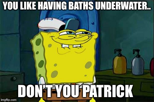 Don't You Squidward | YOU LIKE HAVING BATHS UNDERWATER.. DON’T YOU PATRICK | image tagged in memes,dont you squidward | made w/ Imgflip meme maker