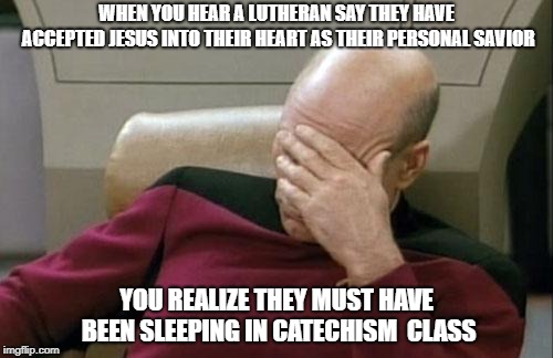 Captain Picard Facepalm Meme | WHEN YOU HEAR A LUTHERAN SAY THEY HAVE ACCEPTED JESUS INTO THEIR HEART AS THEIR PERSONAL SAVIOR; YOU REALIZE THEY MUST HAVE BEEN SLEEPING IN CATECHISM  CLASS | image tagged in memes,captain picard facepalm | made w/ Imgflip meme maker