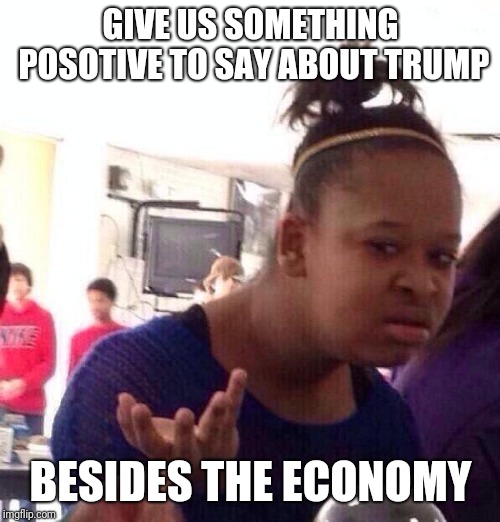 Black Girl Wat Meme | GIVE US SOMETHING POSOTIVE TO SAY ABOUT TRUMP BESIDES THE ECONOMY | image tagged in memes,black girl wat | made w/ Imgflip meme maker