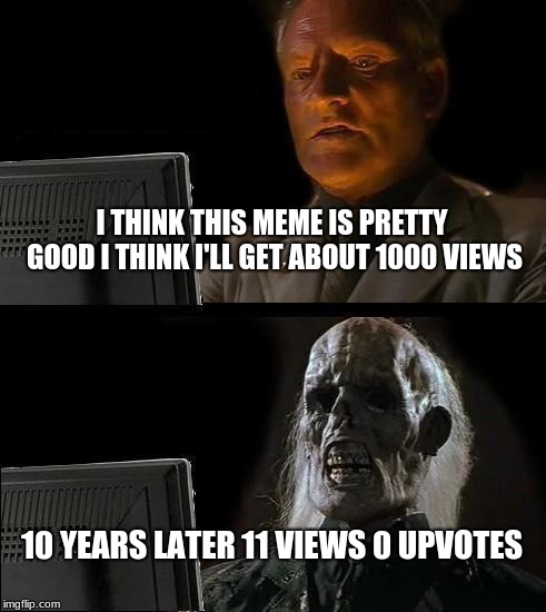 I'll Just Wait Here Meme | I THINK THIS MEME IS PRETTY GOOD I THINK I'LL GET ABOUT 1000 VIEWS; 10 YEARS LATER 11 VIEWS 0 UPVOTES | image tagged in memes,ill just wait here | made w/ Imgflip meme maker
