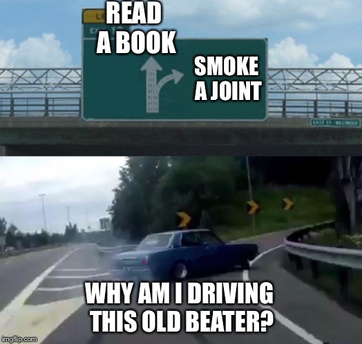 Left Exit 12 Off Ramp Meme | READ A BOOK SMOKE A JOINT WHY AM I DRIVING THIS OLD BEATER? | image tagged in memes,left exit 12 off ramp | made w/ Imgflip meme maker