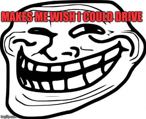 Troll Face Meme | MAKES ME WISH I COULD DRIVE | image tagged in memes,troll face | made w/ Imgflip meme maker