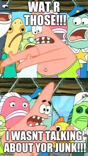 Put It Somewhere Else Patrick | WAT R THOSE!!! I WASNT TALKING ABOUT YOR JUNK!!! | image tagged in memes,put it somewhere else patrick | made w/ Imgflip meme maker