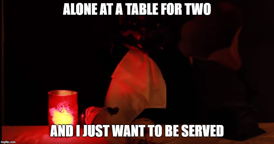 Listening to painc at the disco and watching 2h32 and you can't but help make a joke about it. | ALONE AT A TABLE FOR TWO; AND I JUST WANT TO BE SERVED | image tagged in 2h32,arg,panic at the disco,death of a bachelor,spoopy,monsters | made w/ Imgflip meme maker
