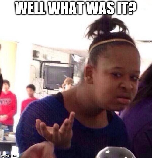 Black Girl Wat Meme | WELL WHAT WAS IT? | image tagged in memes,black girl wat | made w/ Imgflip meme maker