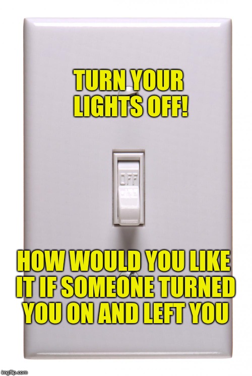 light switch off | TURN YOUR LIGHTS OFF! HOW WOULD YOU LIKE IT IF SOMEONE TURNED YOU ON AND LEFT YOU | image tagged in light switch off | made w/ Imgflip meme maker