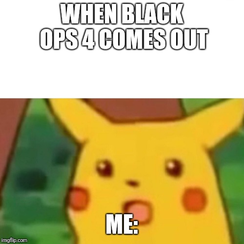 Surprised Pikachu Meme | WHEN BLACK OPS 4 COMES OUT; ME: | image tagged in memes,surprised pikachu | made w/ Imgflip meme maker