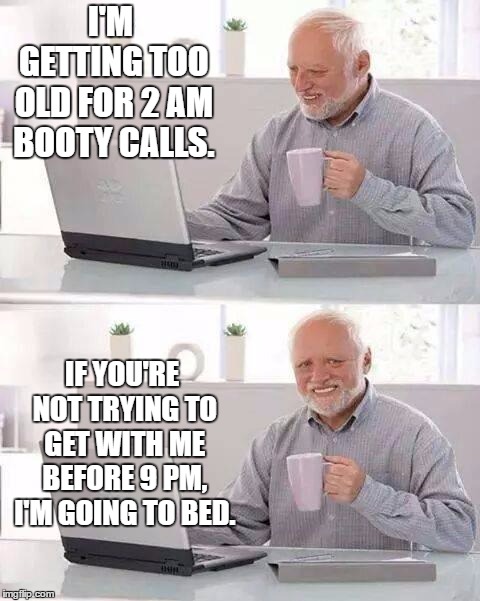 Hide the Pain Harold | I'M GETTING TOO OLD FOR 2 AM BOOTY CALLS. IF YOU'RE NOT TRYING TO GET WITH ME BEFORE 9 PM, I'M GOING TO BED. | image tagged in memes,hide the pain harold,random,booty | made w/ Imgflip meme maker
