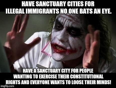 Joker Everyone Loses Their Minds |  HAVE SANCTUARY CITIES FOR ILLEGAL IMMIGRANTS NO ONE BATS AN EYE. HAVE A SANCTUARY CITY FOR PEOPLE WANTING TO EXERCISE THEIR CONSTITUTIONAL RIGHTS AND EVERYONE WANTS TO LOOSE THEIR MINDS! | image tagged in joker everyone loses their minds | made w/ Imgflip meme maker