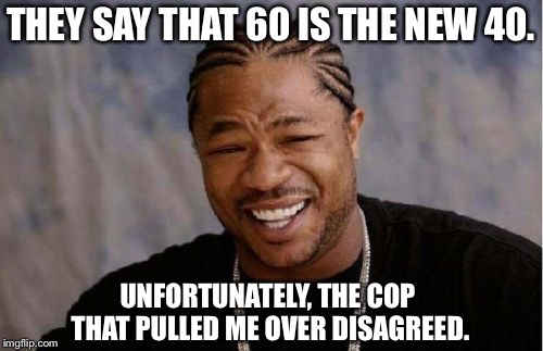 Yo Dawg Heard You | THEY SAY THAT 60 IS THE NEW 40. UNFORTUNATELY, THE COP THAT PULLED ME OVER DISAGREED. | image tagged in memes,yo dawg heard you | made w/ Imgflip meme maker