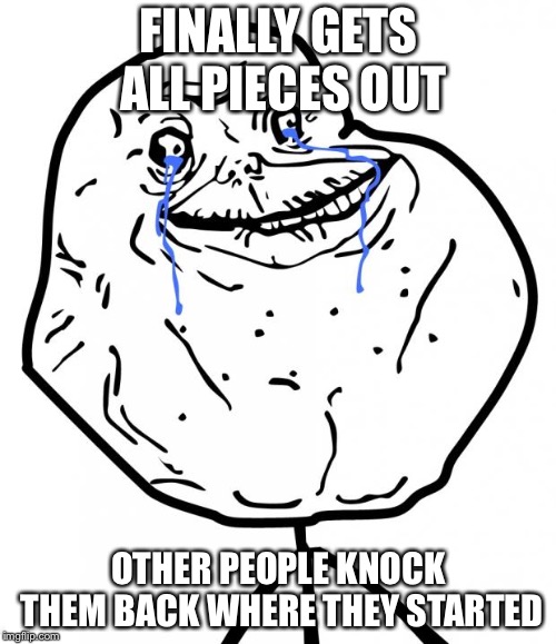 Forever Alone | FINALLY GETS ALL PIECES OUT; OTHER PEOPLE KNOCK THEM BACK WHERE THEY STARTED | image tagged in forever alone | made w/ Imgflip meme maker