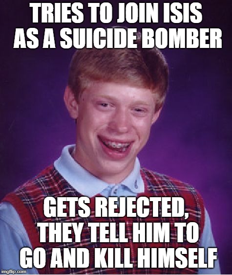 Bad Luck Brian Meme | TRIES TO JOIN ISIS AS A SUICIDE BOMBER GETS REJECTED, THEY TELL HIM TO GO AND KILL HIMSELF | image tagged in memes,bad luck brian | made w/ Imgflip meme maker